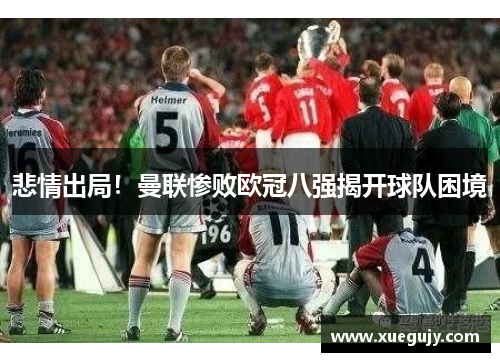 悲情出局！曼联惨败欧冠八强揭开球队困境