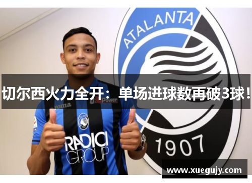 切尔西火力全开：单场进球数再破3球！