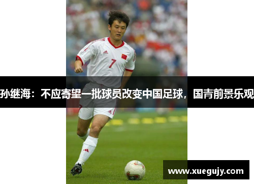 孙继海：不应寄望一批球员改变中国足球，国青前景乐观