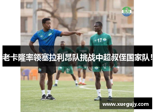 老卡隆率领塞拉利昂队挑战中超叔侄国家队！